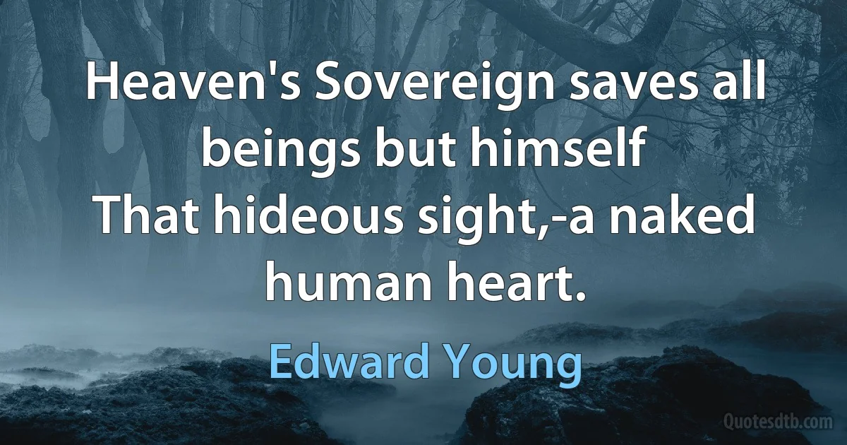 Heaven's Sovereign saves all beings but himself
That hideous sight,-a naked human heart. (Edward Young)