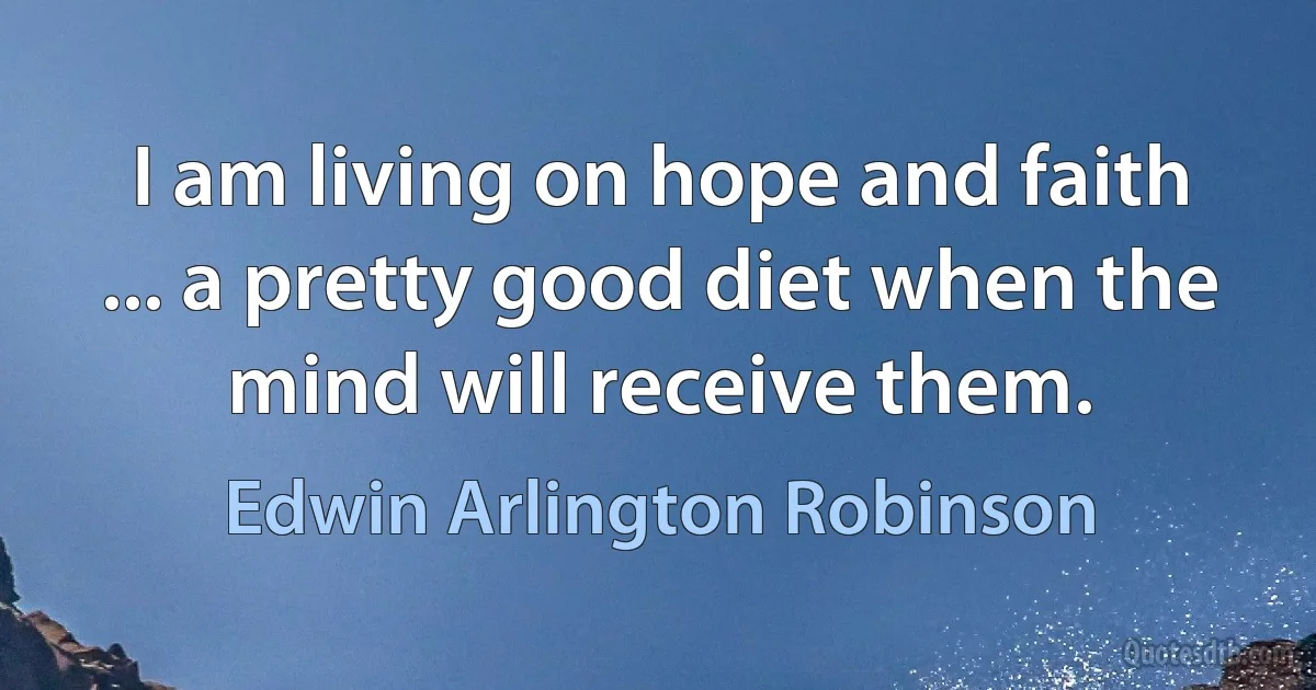 I am living on hope and faith ... a pretty good diet when the mind will receive them. (Edwin Arlington Robinson)