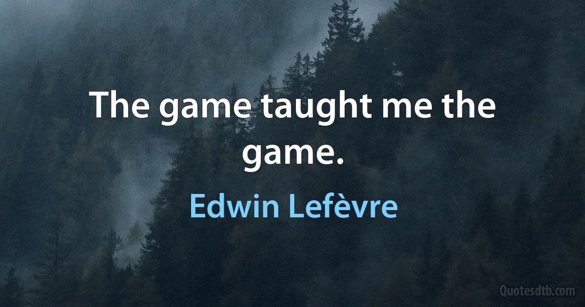 The game taught me the game. (Edwin Lefèvre)