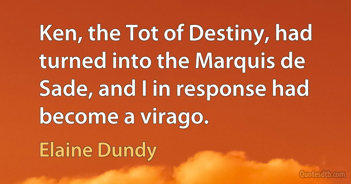 Ken, the Tot of Destiny, had turned into the Marquis de Sade, and I in response had become a virago. (Elaine Dundy)