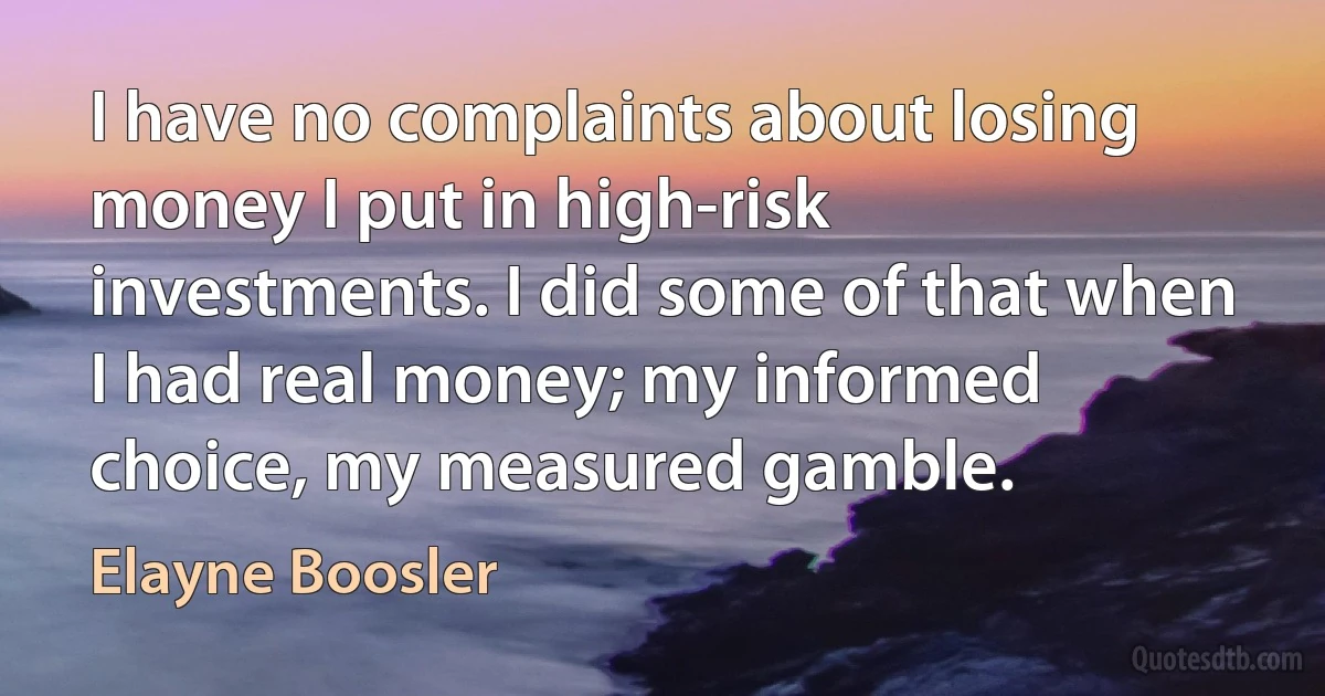 I have no complaints about losing money I put in high-risk investments. I did some of that when I had real money; my informed choice, my measured gamble. (Elayne Boosler)