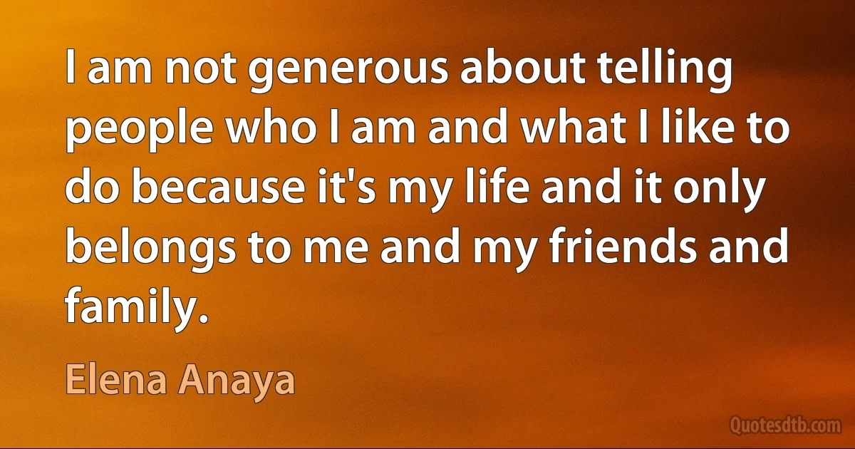 I am not generous about telling people who I am and what I like to do because it's my life and it only belongs to me and my friends and family. (Elena Anaya)