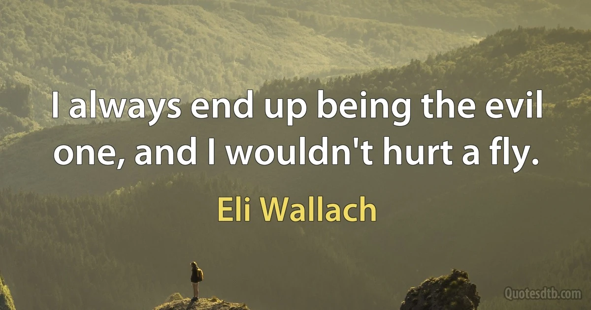 I always end up being the evil one, and I wouldn't hurt a fly. (Eli Wallach)