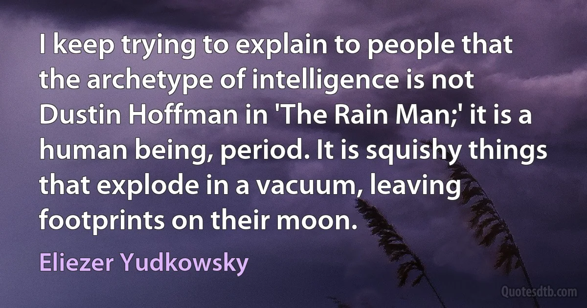 I keep trying to explain to people that the archetype of intelligence is not Dustin Hoffman in 'The Rain Man;' it is a human being, period. It is squishy things that explode in a vacuum, leaving footprints on their moon. (Eliezer Yudkowsky)