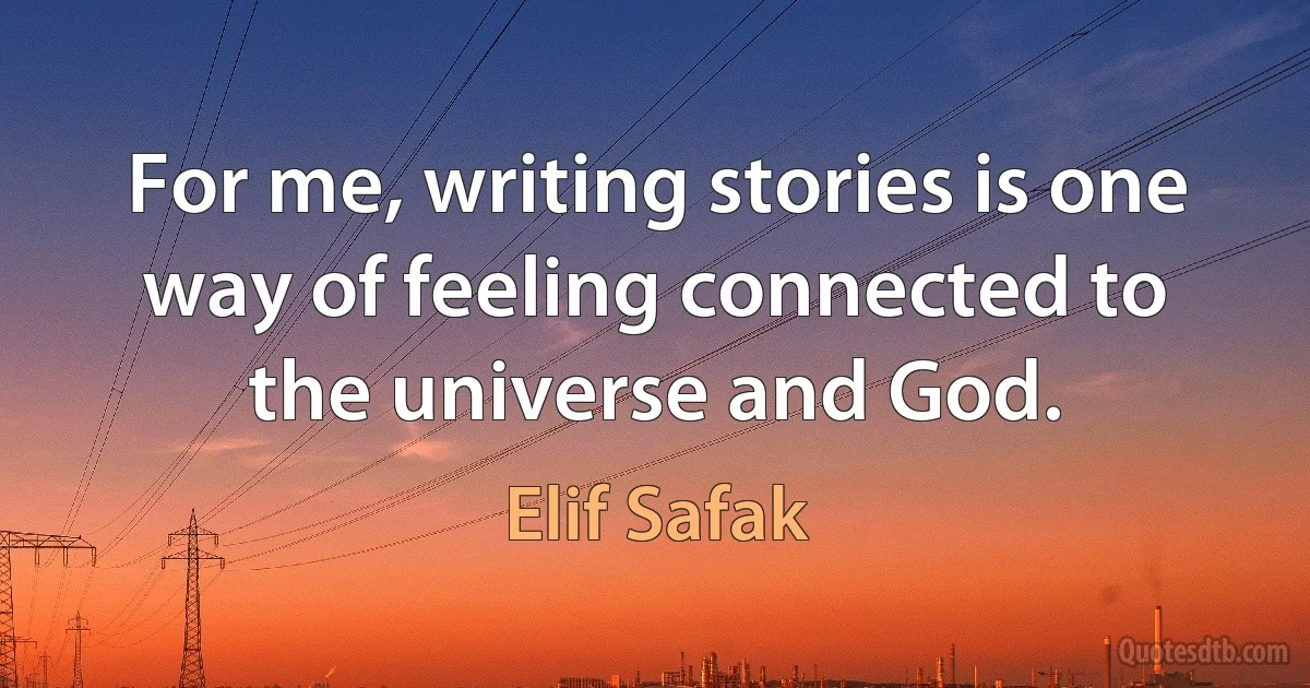 For me, writing stories is one way of feeling connected to the universe and God. (Elif Safak)