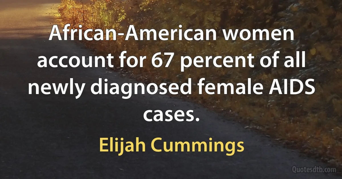 African-American women account for 67 percent of all newly diagnosed female AIDS cases. (Elijah Cummings)