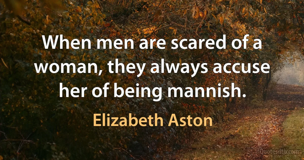 When men are scared of a woman, they always accuse her of being mannish. (Elizabeth Aston)