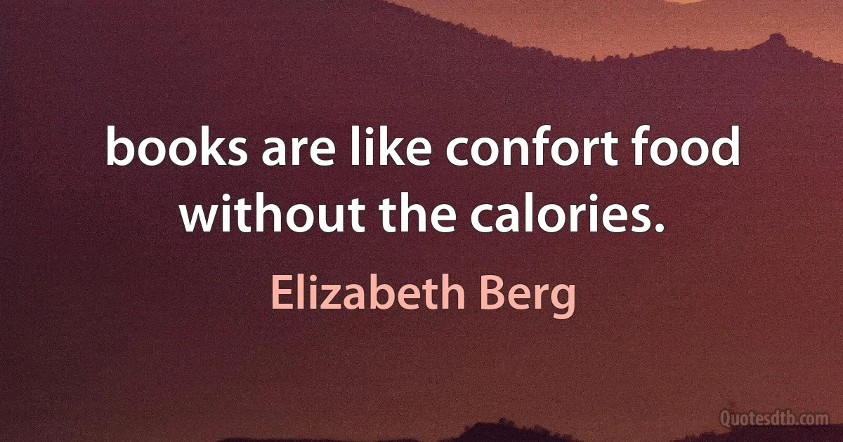 books are like confort food without the calories. (Elizabeth Berg)