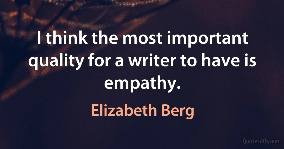 I think the most important quality for a writer to have is empathy. (Elizabeth Berg)