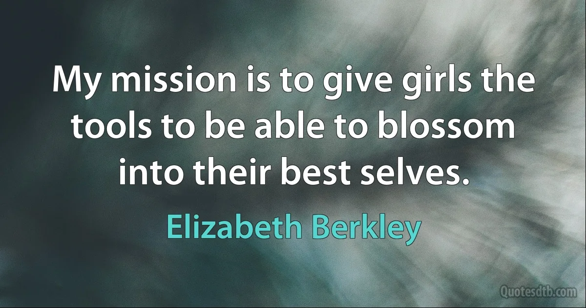 My mission is to give girls the tools to be able to blossom into their best selves. (Elizabeth Berkley)