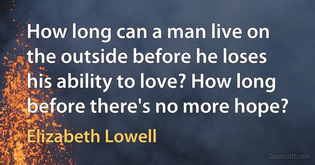 How long can a man live on the outside before he loses his ability to love? How long before there's no more hope? (Elizabeth Lowell)