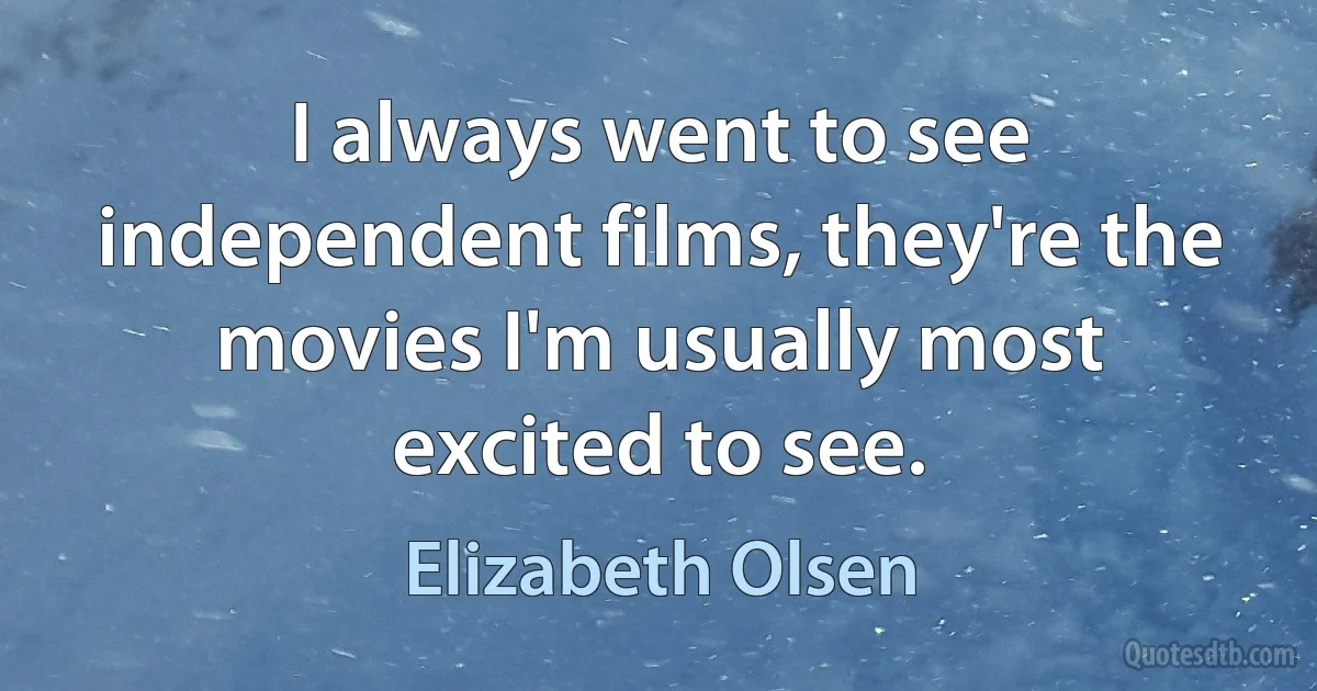 I always went to see independent films, they're the movies I'm usually most excited to see. (Elizabeth Olsen)