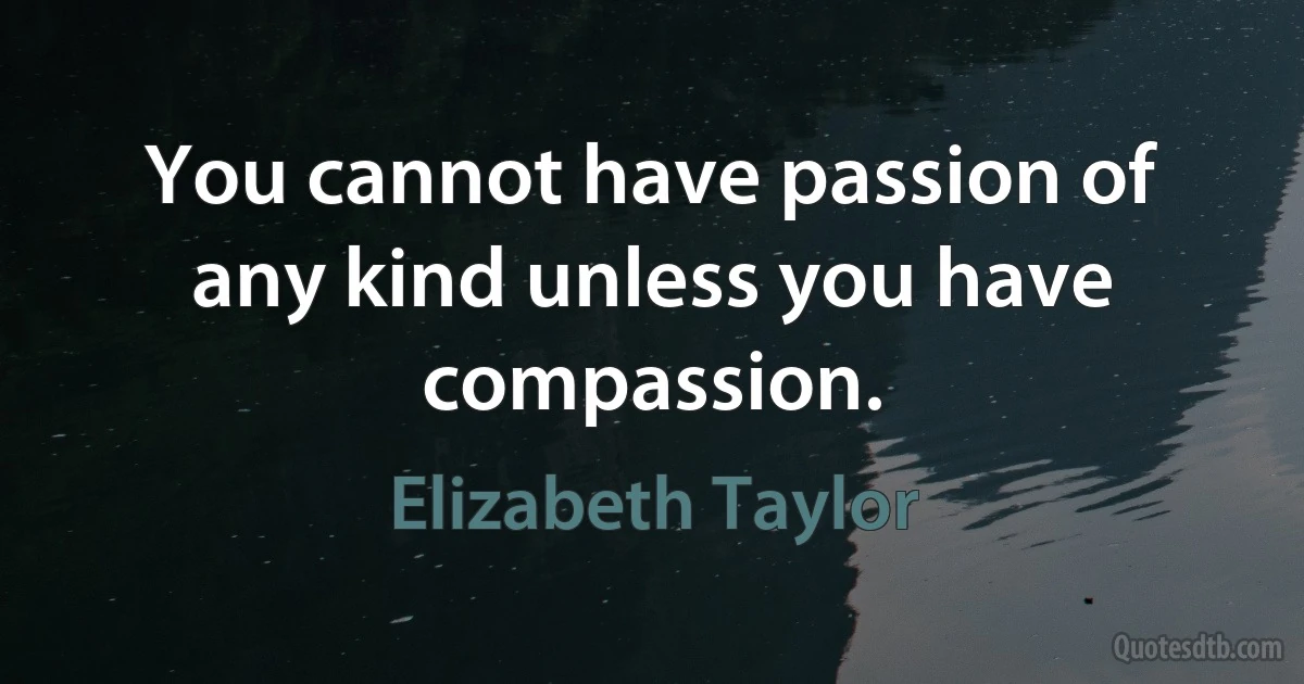 You cannot have passion of any kind unless you have compassion. (Elizabeth Taylor)