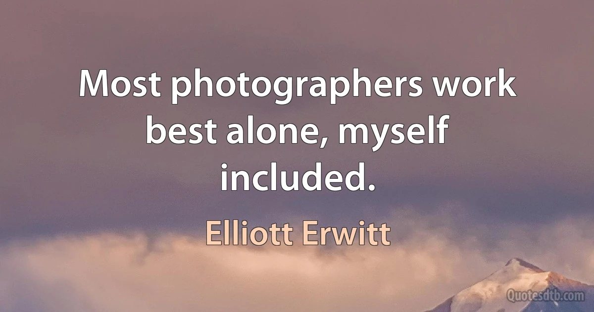 Most photographers work best alone, myself included. (Elliott Erwitt)