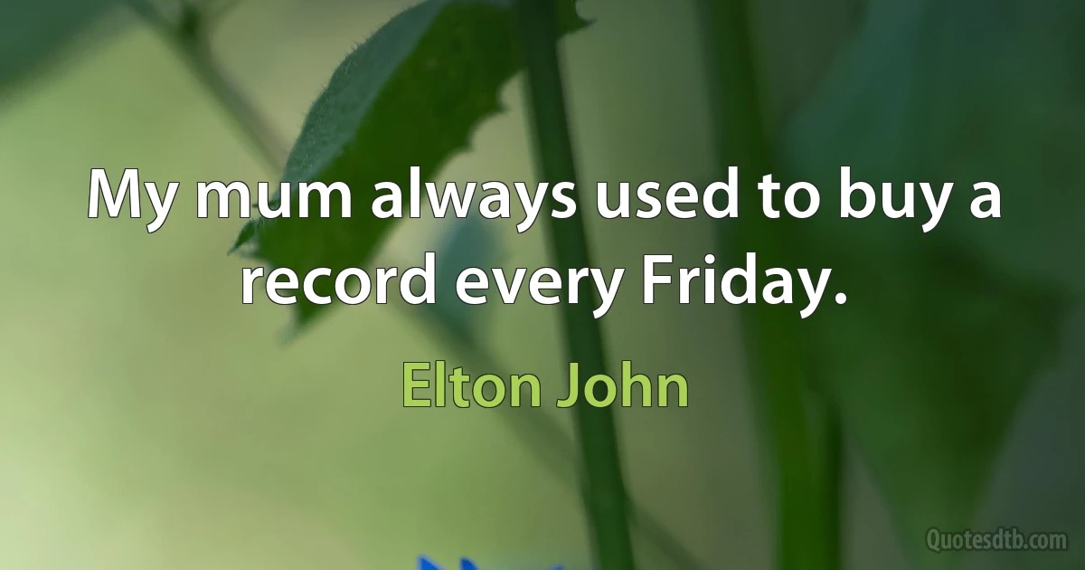 My mum always used to buy a record every Friday. (Elton John)