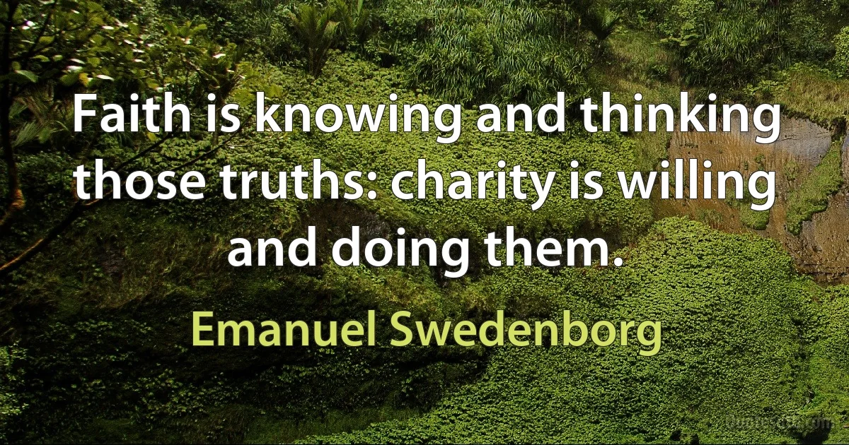 Faith is knowing and thinking those truths: charity is willing and doing them. (Emanuel Swedenborg)