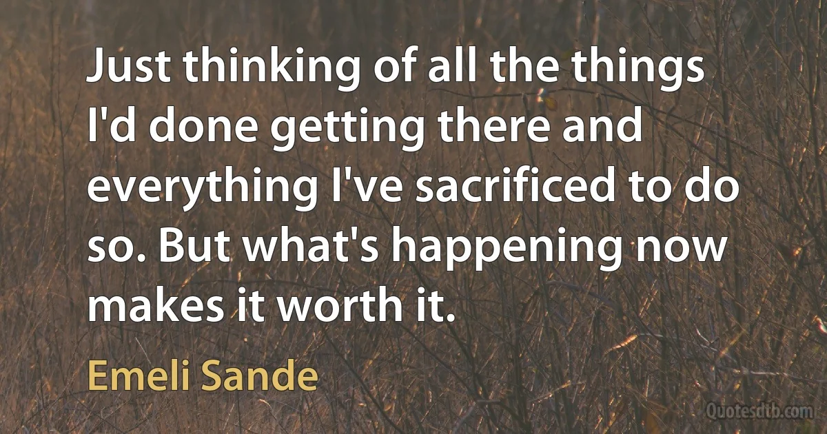 Just thinking of all the things I'd done getting there and everything I've sacrificed to do so. But what's happening now makes it worth it. (Emeli Sande)