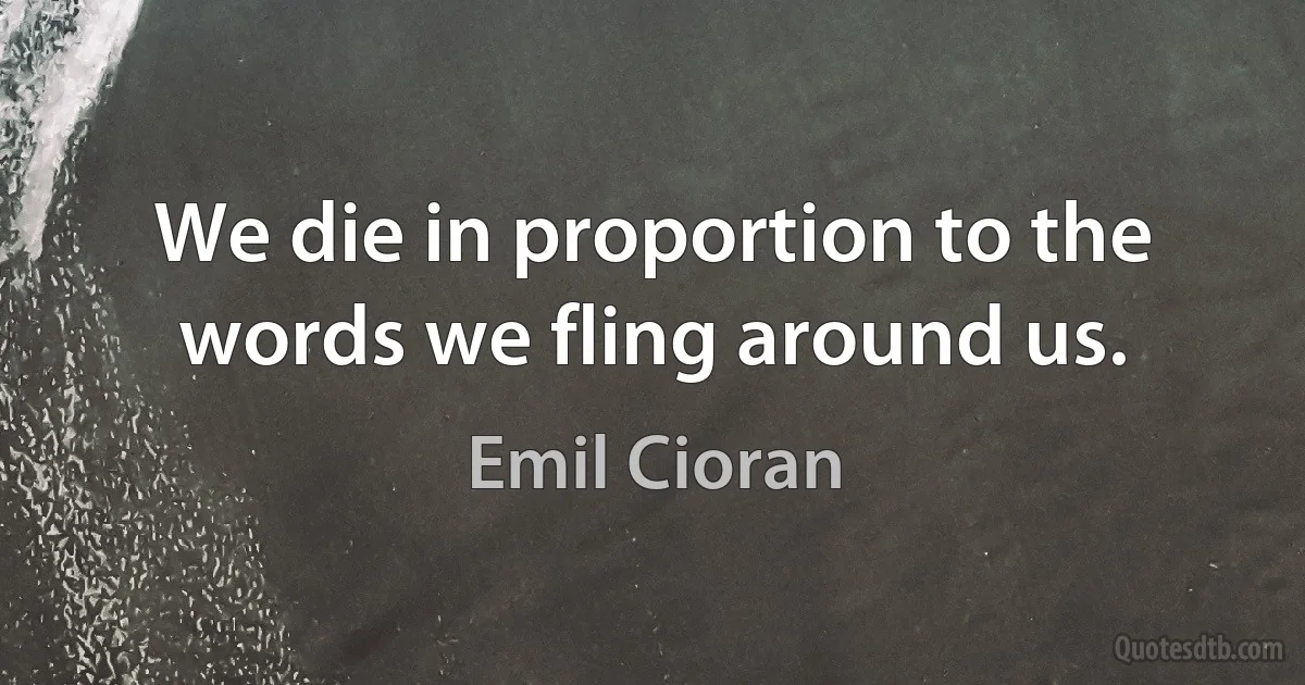 We die in proportion to the words we fling around us. (Emil Cioran)