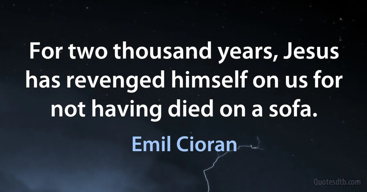 For two thousand years, Jesus has revenged himself on us for not having died on a sofa. (Emil Cioran)