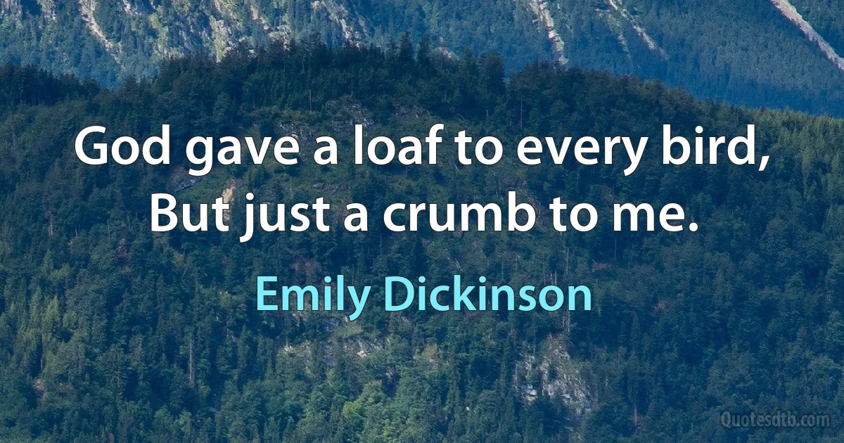 God gave a loaf to every bird, But just a crumb to me. (Emily Dickinson)