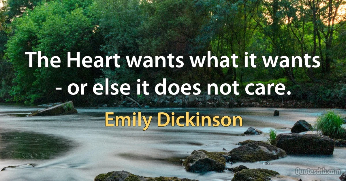 The Heart wants what it wants - or else it does not care. (Emily Dickinson)