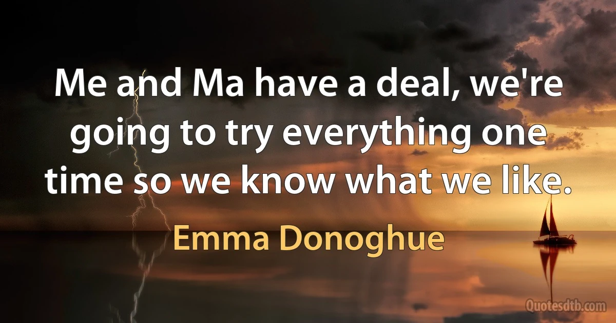 Me and Ma have a deal, we're going to try everything one time so we know what we like. (Emma Donoghue)