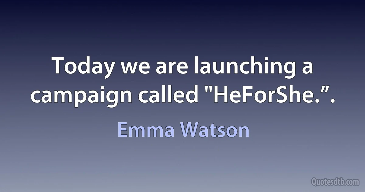 Today we are launching a campaign called "HeForShe.”. (Emma Watson)