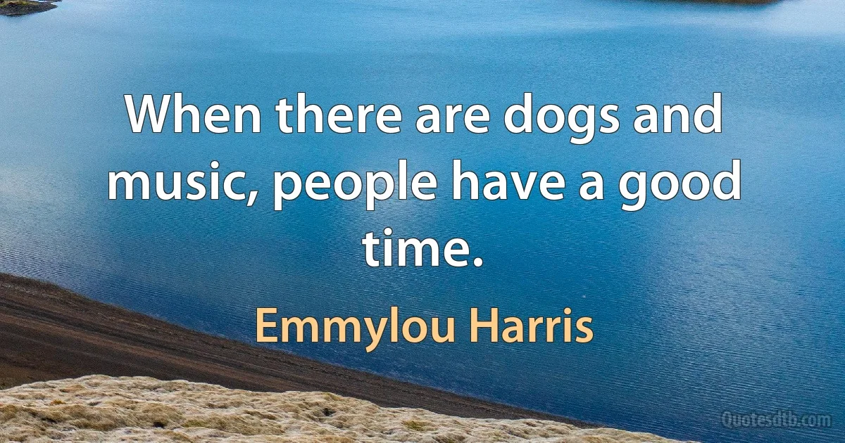 When there are dogs and music, people have a good time. (Emmylou Harris)