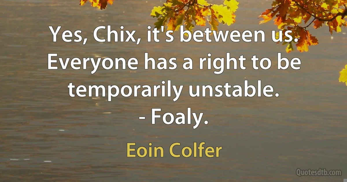 Yes, Chix, it's between us. Everyone has a right to be temporarily unstable.
- Foaly. (Eoin Colfer)