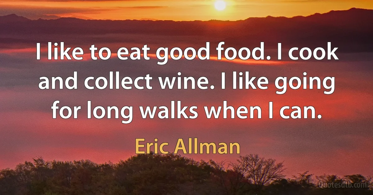 I like to eat good food. I cook and collect wine. I like going for long walks when I can. (Eric Allman)