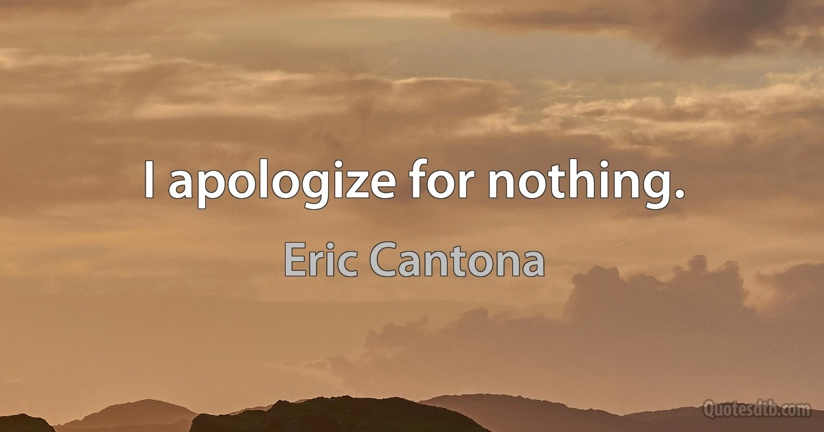 I apologize for nothing. (Eric Cantona)