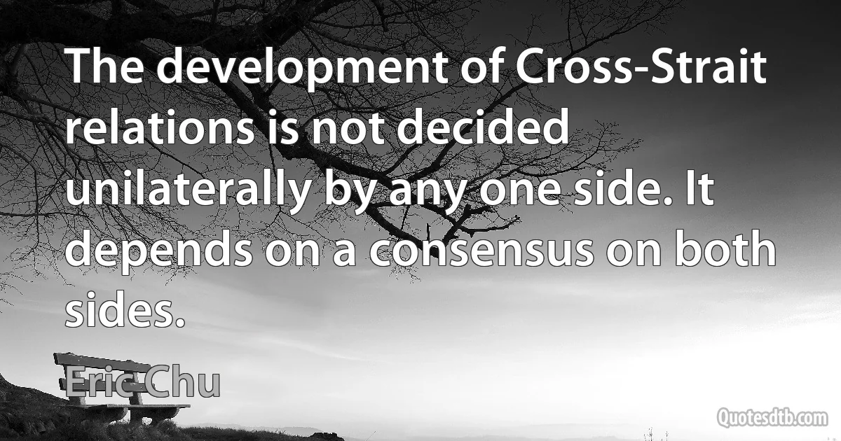 The development of Cross-Strait relations is not decided unilaterally by any one side. It depends on a consensus on both sides. (Eric Chu)