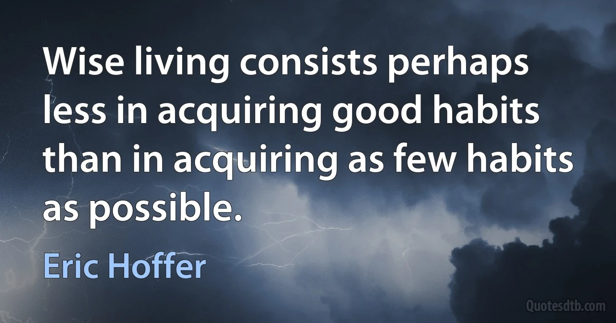 Wise living consists perhaps less in acquiring good habits than in acquiring as few habits as possible. (Eric Hoffer)