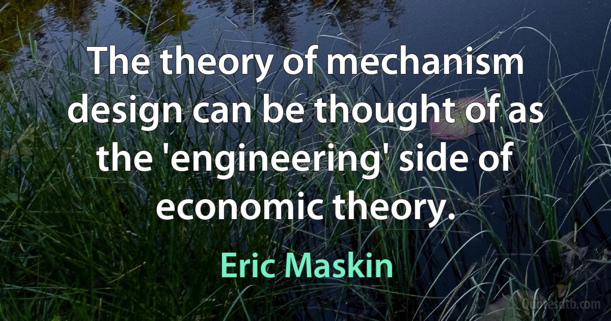 The theory of mechanism design can be thought of as the 'engineering' side of economic theory. (Eric Maskin)