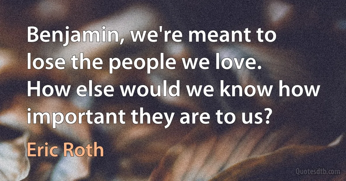 Benjamin, we're meant to lose the people we love. How else would we know how important they are to us? (Eric Roth)