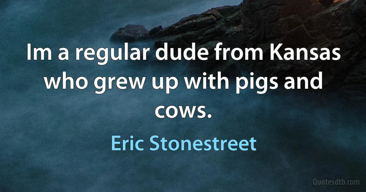 Im a regular dude from Kansas who grew up with pigs and cows. (Eric Stonestreet)