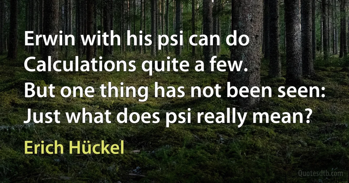 Erwin with his psi can do
Calculations quite a few.
But one thing has not been seen:
Just what does psi really mean? (Erich Hückel)