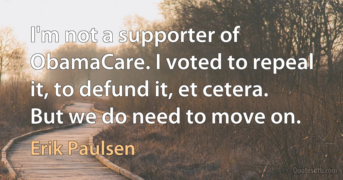 I'm not a supporter of ObamaCare. I voted to repeal it, to defund it, et cetera. But we do need to move on. (Erik Paulsen)