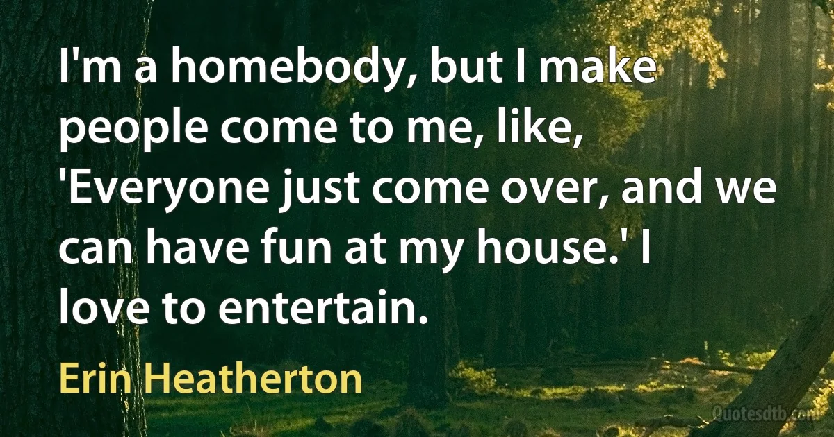 I'm a homebody, but I make people come to me, like, 'Everyone just come over, and we can have fun at my house.' I love to entertain. (Erin Heatherton)