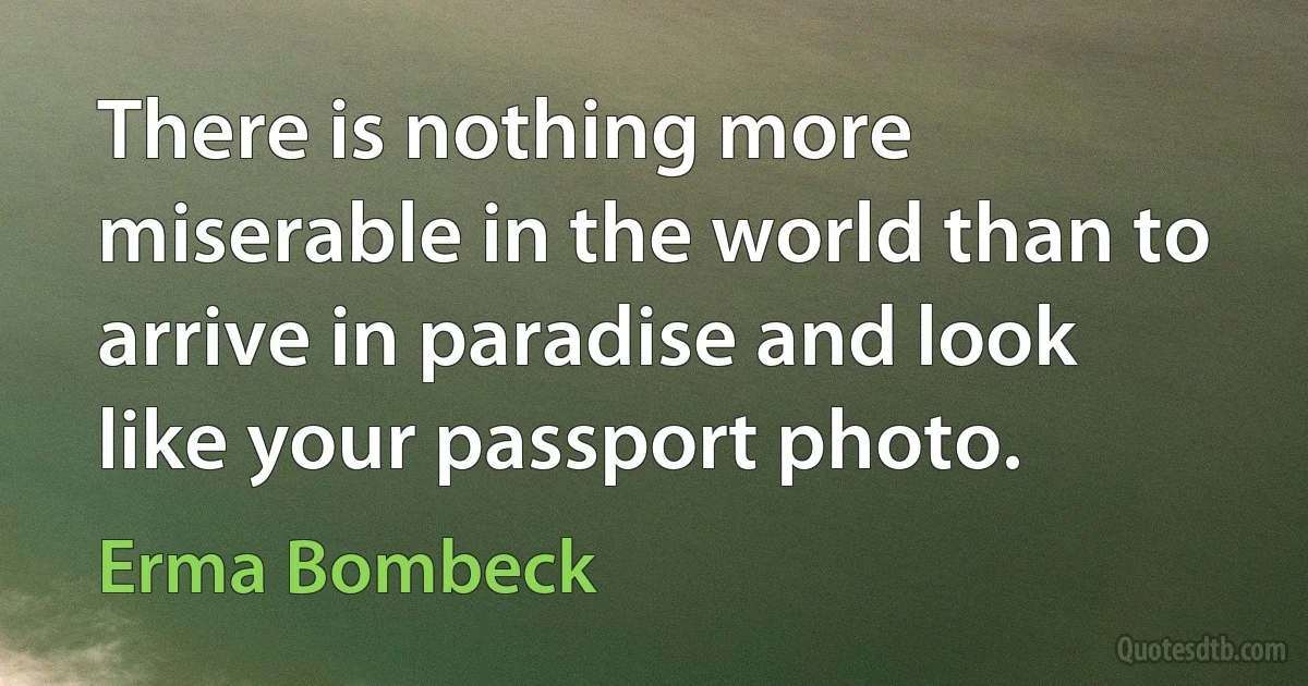 There is nothing more miserable in the world than to arrive in paradise and look like your passport photo. (Erma Bombeck)