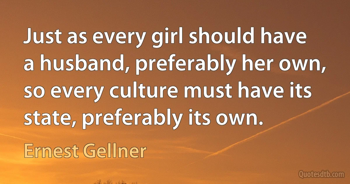 Just as every girl should have a husband, preferably her own, so every culture must have its state, preferably its own. (Ernest Gellner)