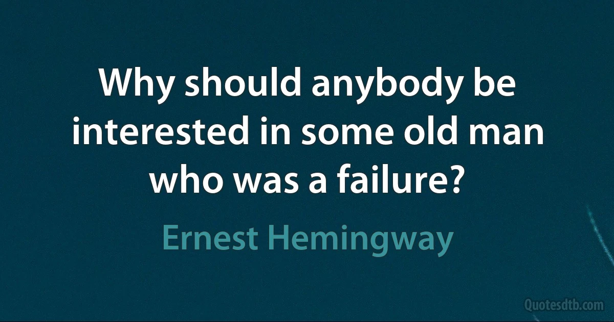 Why should anybody be interested in some old man who was a failure? (Ernest Hemingway)