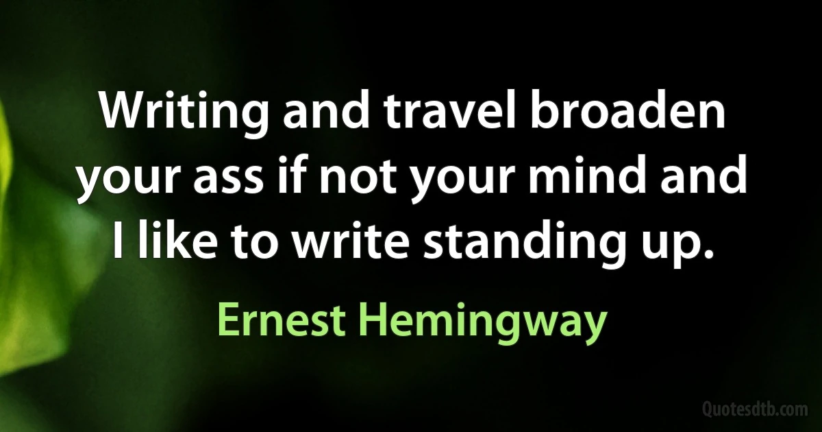 Writing and travel broaden your ass if not your mind and I like to write standing up. (Ernest Hemingway)