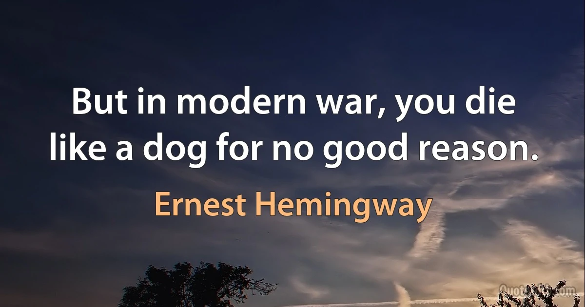 But in modern war, you die like a dog for no good reason. (Ernest Hemingway)