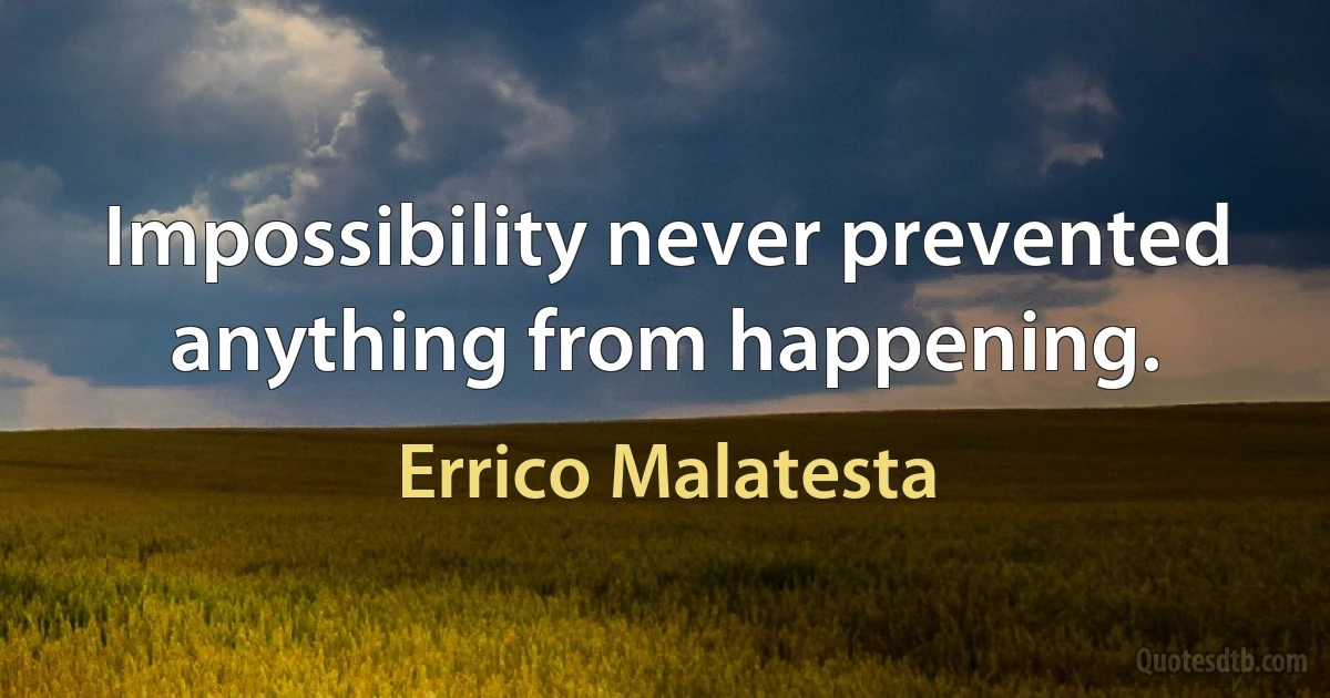 Impossibility never prevented anything from happening. (Errico Malatesta)