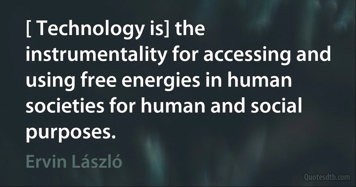 [ Technology is] the instrumentality for accessing and using free energies in human societies for human and social purposes. (Ervin László)