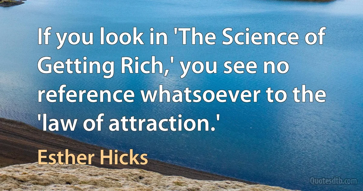 If you look in 'The Science of Getting Rich,' you see no reference whatsoever to the 'law of attraction.' (Esther Hicks)