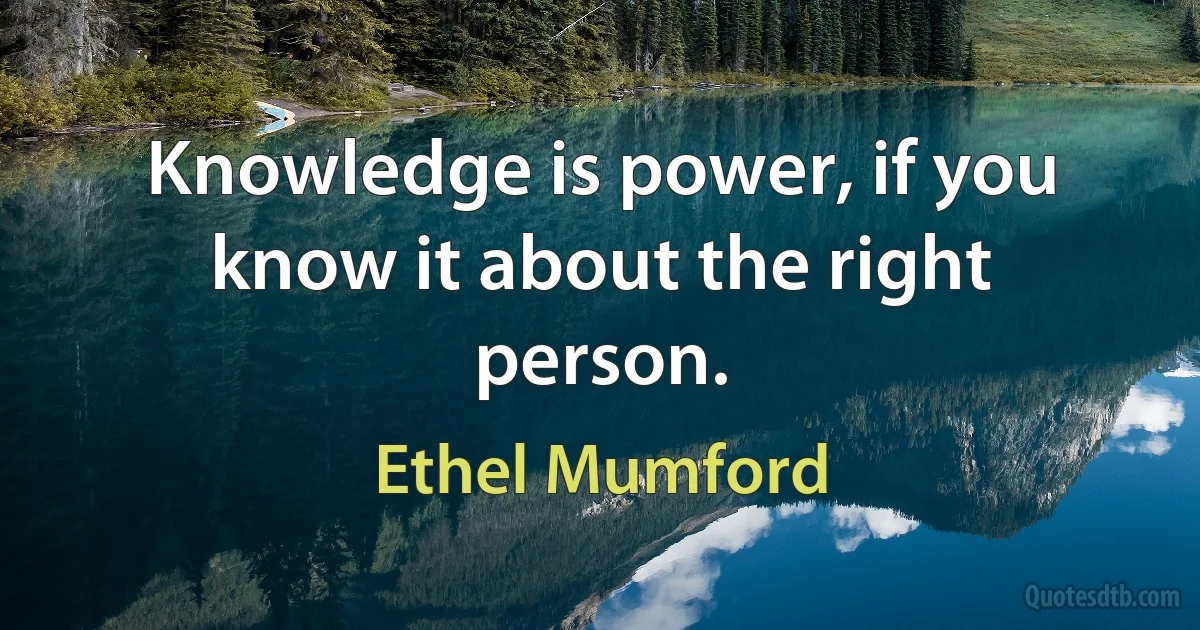 Knowledge is power, if you know it about the right person. (Ethel Mumford)