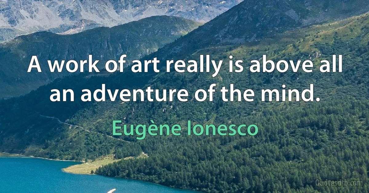 A work of art really is above all an adventure of the mind. (Eugène Ionesco)