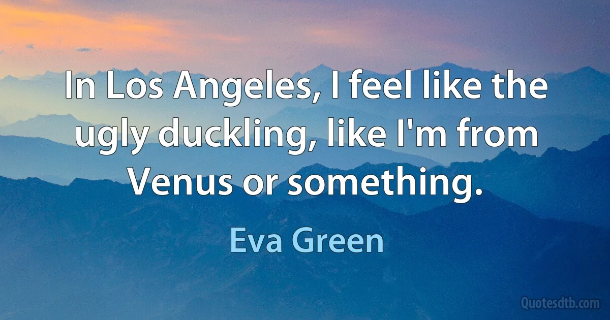 In Los Angeles, I feel like the ugly duckling, like I'm from Venus or something. (Eva Green)